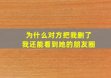 为什么对方把我删了我还能看到她的朋友圈