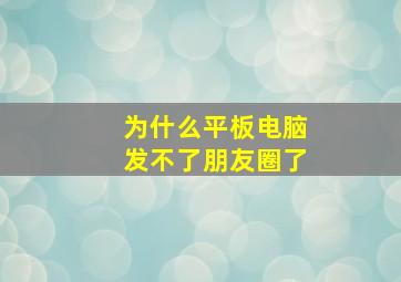 为什么平板电脑发不了朋友圈了