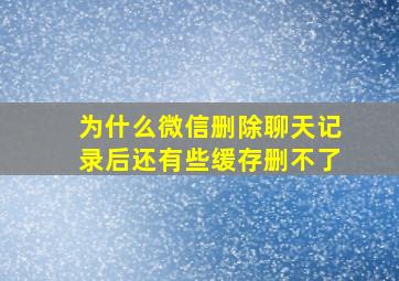 为什么微信删除聊天记录后还有些缓存删不了