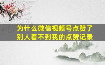 为什么微信视频号点赞了别人看不到我的点赞记录