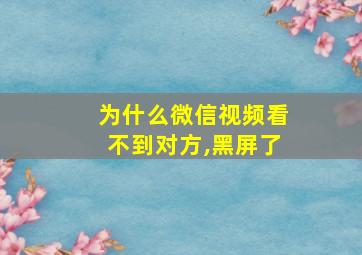 为什么微信视频看不到对方,黑屏了