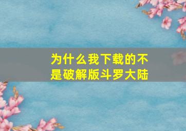 为什么我下载的不是破解版斗罗大陆