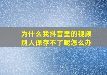 为什么我抖音里的视频别人保存不了呢怎么办