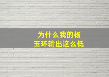 为什么我的杨玉环输出这么低