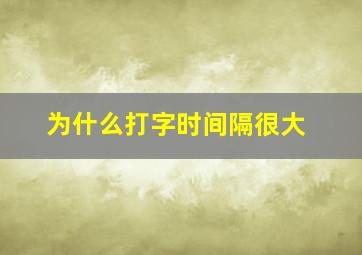 为什么打字时间隔很大