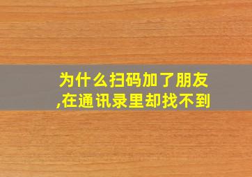 为什么扫码加了朋友,在通讯录里却找不到