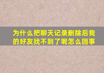 为什么把聊天记录删除后我的好友找不到了呢怎么回事