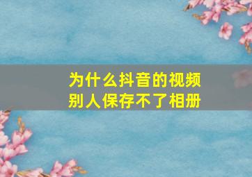 为什么抖音的视频别人保存不了相册