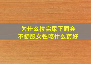 为什么拉完尿下面会不舒服女性吃什么药好