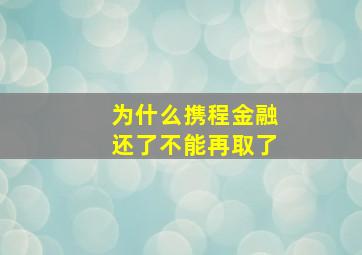 为什么携程金融还了不能再取了