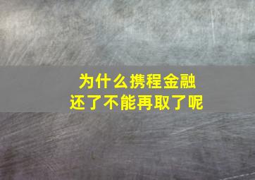 为什么携程金融还了不能再取了呢