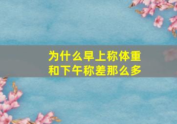 为什么早上称体重和下午称差那么多