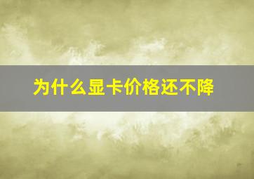 为什么显卡价格还不降