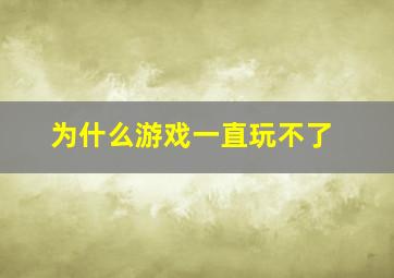 为什么游戏一直玩不了