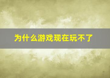 为什么游戏现在玩不了