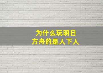 为什么玩明日方舟的是人下人