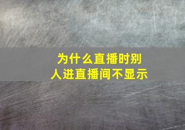 为什么直播时别人进直播间不显示