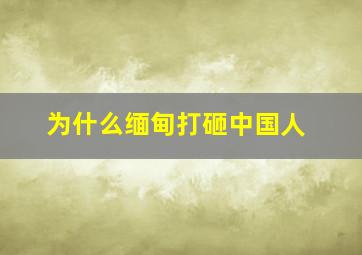 为什么缅甸打砸中国人