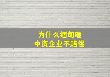 为什么缅甸砸中资企业不赔偿