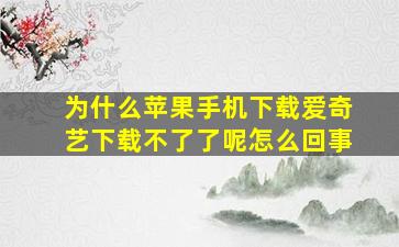 为什么苹果手机下载爱奇艺下载不了了呢怎么回事