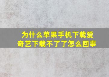 为什么苹果手机下载爱奇艺下载不了了怎么回事