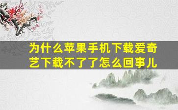 为什么苹果手机下载爱奇艺下载不了了怎么回事儿