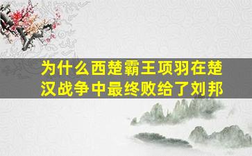 为什么西楚霸王项羽在楚汉战争中最终败给了刘邦