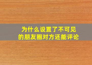 为什么设置了不可见的朋友圈对方还能评论