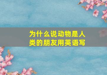 为什么说动物是人类的朋友用英语写