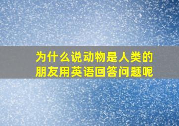 为什么说动物是人类的朋友用英语回答问题呢