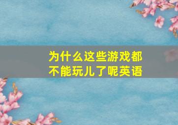 为什么这些游戏都不能玩儿了呢英语