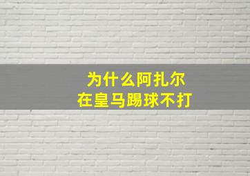 为什么阿扎尔在皇马踢球不打