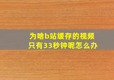 为啥b站缓存的视频只有33秒钟呢怎么办