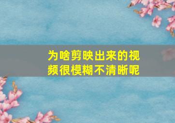 为啥剪映出来的视频很模糊不清晰呢