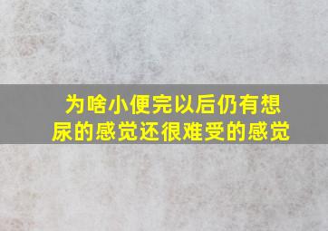 为啥小便完以后仍有想尿的感觉还很难受的感觉