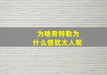 为啥希特勒为什么恨犹太人呢