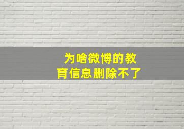 为啥微博的教育信息删除不了