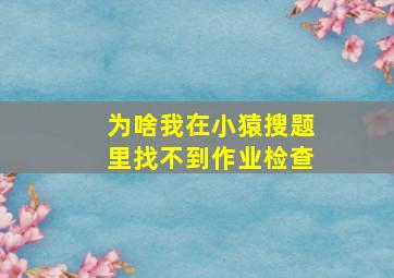 为啥我在小猿搜题里找不到作业检查