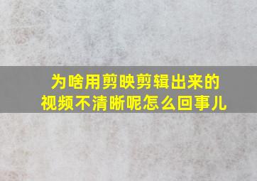 为啥用剪映剪辑出来的视频不清晰呢怎么回事儿