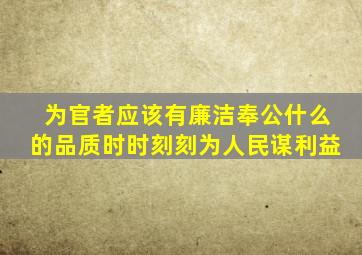 为官者应该有廉洁奉公什么的品质时时刻刻为人民谋利益