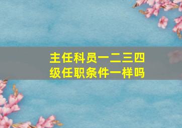 主任科员一二三四级任职条件一样吗