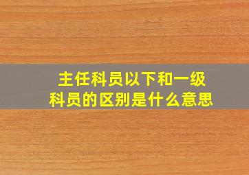 主任科员以下和一级科员的区别是什么意思