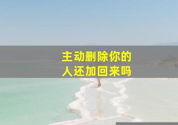 主动删除你的人还加回来吗