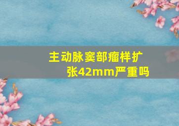 主动脉窦部瘤样扩张42mm严重吗