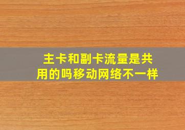 主卡和副卡流量是共用的吗移动网络不一样