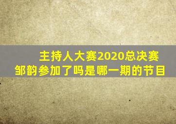 主持人大赛2020总决赛邹韵参加了吗是哪一期的节目