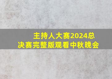 主持人大赛2024总决赛完整版观看中秋晚会