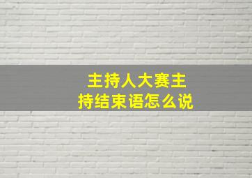 主持人大赛主持结束语怎么说