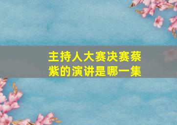 主持人大赛决赛蔡紫的演讲是哪一集