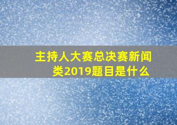 主持人大赛总决赛新闻类2019题目是什么